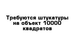 Требуются штукатуры на объект 10000 квадратов